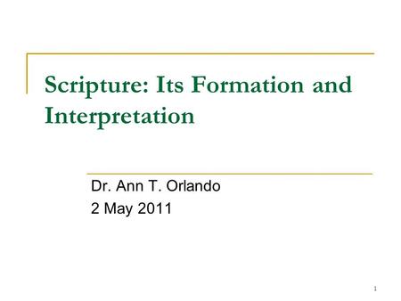1 Scripture: Its Formation and Interpretation Dr. Ann T. Orlando 2 May 2011.