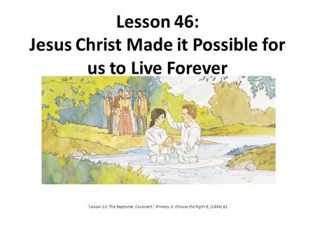 Lesson 46: Jesus Christ Made it Possible for us to Live Forever “Lesson 13: The Baptismal Covenant,” Primary 3: Choose the Right B, (1994),61.