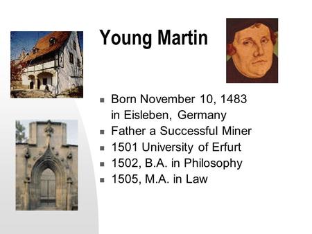 Young Martin Born November 10, 1483 in Eisleben, Germany Father a Successful Miner 1501 University of Erfurt 1502, B.A. in Philosophy 1505, M.A. in Law.