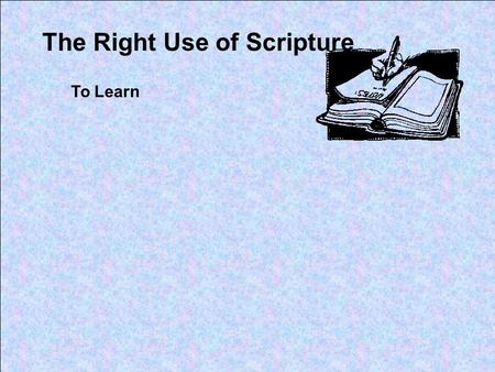 The Right Use of Scripture To Learn. Proverbs 2:1-5 My son, if you receive my words, And treasure my commands within you, So that you incline your ear.
