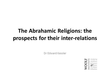 The Abrahamic Religions: the prospects for their inter-relations Dr Edward Kessler.