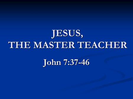 JESUS, THE MASTER TEACHER John 7:37-46. CHARACTERISTICS OF JESUS’ INSTRUCTION CHARACTERISTICS OF JESUS’ INSTRUCTION SIMPLE SIMPLE Purposely Jesus concealed.
