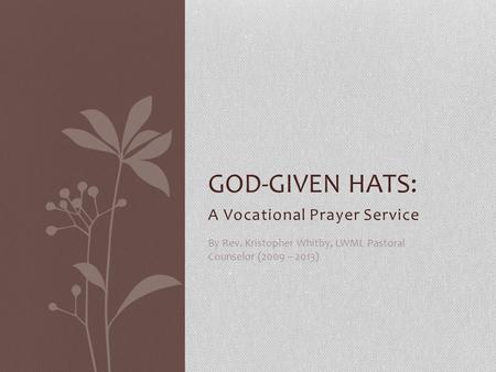 A Vocational Prayer Service GOD-GIVEN HATS: By Rev. Kristopher Whitby, LWML Pastoral Counselor (2009 – 2013)