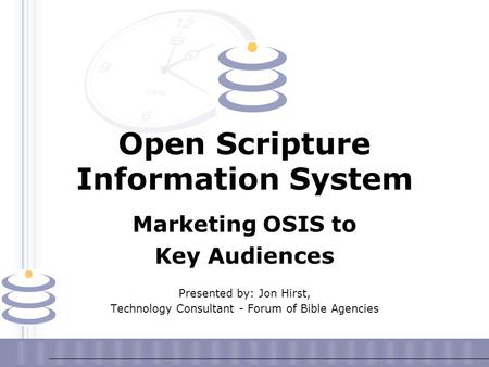 Open Scripture Information System Marketing OSIS to Key Audiences Presented by: Jon Hirst, Technology Consultant - Forum of Bible Agencies.