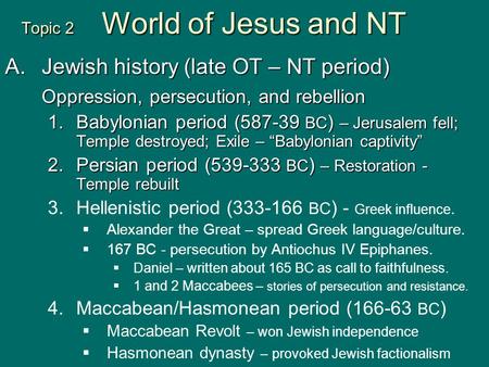 Topic 2 World of Jesus and NT A.Jewish history (late OT – NT period) Oppression, persecution, and rebellion 1.Babylonian period (587-39 BC ) – Jerusalem.