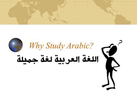 Why Study Arabic?. Arabic is... One of the six official languages of the UN. Spoken by some 250 million people. The principal language in 22 countries.