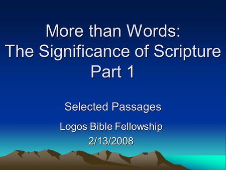 More than Words: The Significance of Scripture Part 1 Selected Passages Logos Bible Fellowship 2/13/2008.