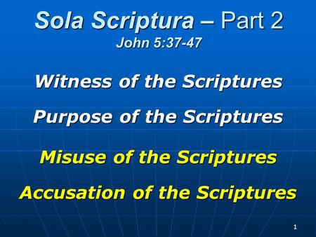 1 Sola Scriptura – Part 2 John 5:37-47 Witness of the Scriptures Purpose of the Scriptures Misuse of the Scriptures Accusation of the Scriptures.