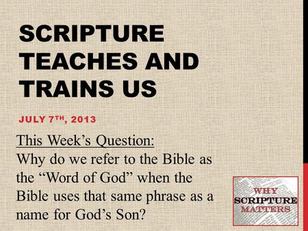 SCRIPTURE TEACHES AND TRAINS US JULY 7 TH, 2013 This Week’s Question: Why do we refer to the Bible as the “Word of God” when the Bible uses that same phrase.