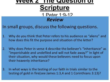 Week 2 The Question of Scripture 1 Peter 1:9-12 Review In small groups, discuss the following questions. 1.Why do you think that Peter refers to his audience.