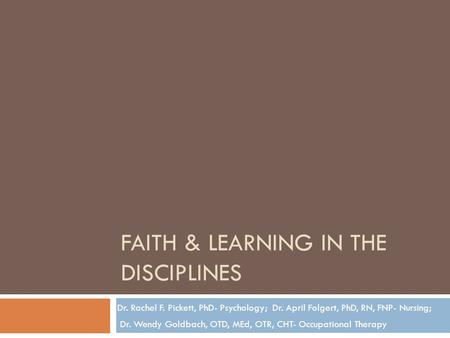 FAITH & LEARNING IN THE DISCIPLINES Dr. Rachel F. Pickett, PhD- Psychology; Dr. April Folgert, PhD, RN, FNP- Nursing; Dr. Wendy Goldbach, OTD, MEd, OTR,
