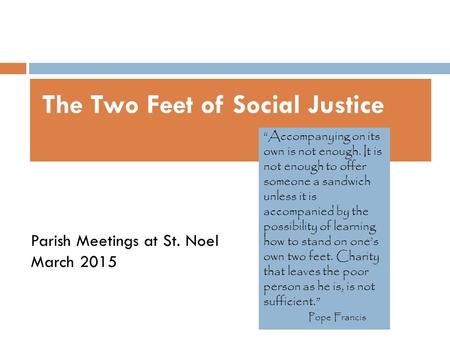 The Two Feet of Social Justice Parish Meetings at St. Noel March 2015 “Accompanying on its own is not enough. It is not enough to offer someone a sandwich.