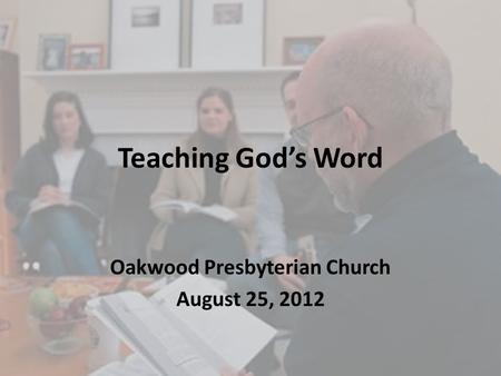 Teaching God’s Word Oakwood Presbyterian Church August 25, 2012.
