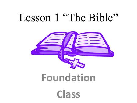 Lesson 1 “The Bible” Foundation Class. The Bible is a Revelation of God, coming from God, and flowing through man, to man. The Bible is the ONLY inspired.