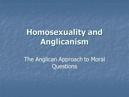 Homosexuality and Anglicanism The Anglican Approach to Moral Questions.