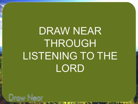 DRAW NEAR THROUGH LISTENING TO THE LORD. I. LEARN TO LISTEN TO GOD.