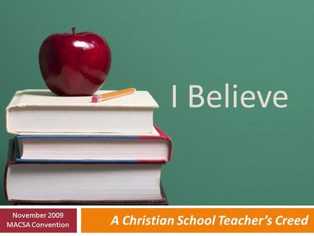 I Believe A Christian School Teacher’s Creed November 2009 MACSA Convention.