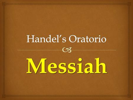 Messiah.   Handel wrote his oratorio “Messiah” in 1741, after his stroke and London’s turn against his operas.  He wrote it in a miraculous 24 days;