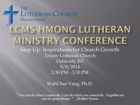 Step Up: Inspirations for Church Growth Trinity Lutheran Church Oshkosh, WI 8/8/2014 1:30 PM - 3:30 PM WahCher Vang, Ph.D. “ You can do what I cannot do,
