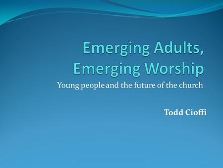 Young people and the future of the church Todd Cioffi.