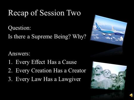 Recap of Session Two Question: Is there a Supreme Being? Why? Answers: 1.Every Effect Has a Cause 2.Every Creation Has a Creator 3.Every Law Has a Lawgiver.