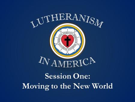 Session One: Moving to the New World. Schedule Overview 1.Moving to the New World (1600 ~ 1700) 2.Lutheranism Takes Root (1700 ~ 1800) 3.Becoming “American”