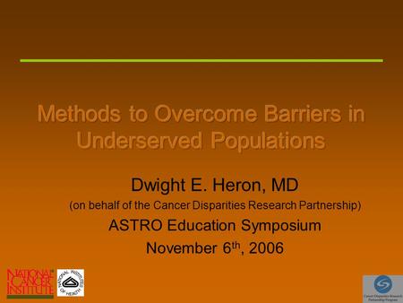 Dwight E. Heron, MD (on behalf of the Cancer Disparities Research Partnership) ASTRO Education Symposium November 6 th, 2006.