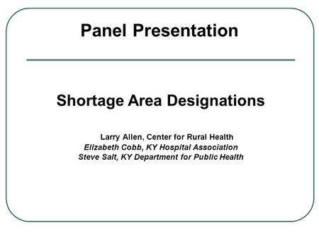 Panel Presentation Shortage Area Designations Larry Allen, Center for Rural Health Elizabeth Cobb, KY Hospital Association Steve Salt, KY Department for.