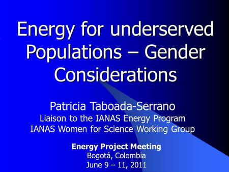 Energy for underserved Populations – Gender Considerations Patricia Taboada-Serrano Liaison to the IANAS Energy Program IANAS Women for Science Working.