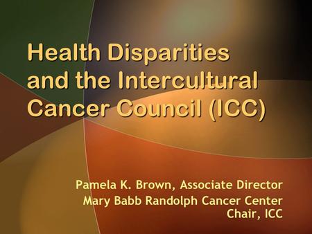 Health Disparities and the Intercultural Cancer Council (ICC) Pamela K. Brown, Associate Director Mary Babb Randolph Cancer Center Chair, ICC.