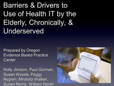 Barriers & Drivers to Use of Health IT by the Elderly, Chronically, & Underserved Prepared by Oregon Evidence Based Practice Center Holly Jimison, Paul.