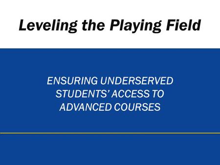 Leveling the Playing Field ENSURING UNDERSERVED STUDENTS’ ACCESS TO ADVANCED COURSES.