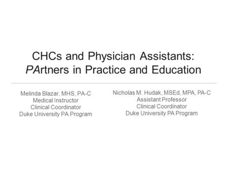 CHCs and Physician Assistants: PArtners in Practice and Education Melinda Blazar, MHS, PA-C Medical Instructor Clinical Coordinator Duke University PA.