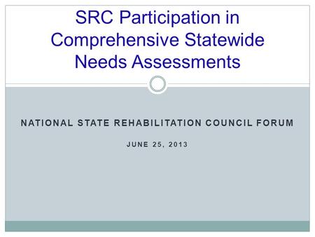 SRC Participation in Comprehensive Statewide Needs Assessments NATIONAL STATE REHABILITATION COUNCIL FORUM JUNE 25, 2013.