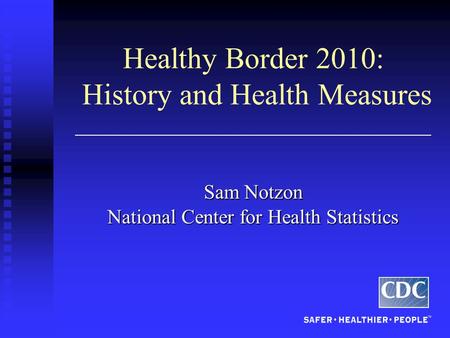 Healthy Border 2010: History and Health Measures Sam Notzon National Center for Health Statistics.