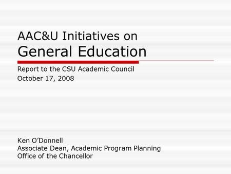 AAC&U Initiatives on General Education Ken O’Donnell Associate Dean, Academic Program Planning Office of the Chancellor Report to the CSU Academic Council.