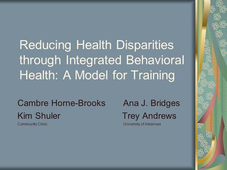 Reducing Health Disparities through Integrated Behavioral Health: A Model for Training Cambre Horne-Brooks Ana J. Bridges Kim Shuler Trey Andrews Community.