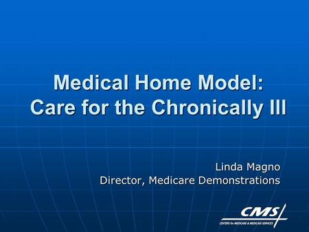 Medical Home Model: Care for the Chronically Ill Linda Magno Director, Medicare Demonstrations.