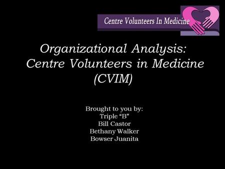 Organizational Analysis: Centre Volunteers in Medicine (CVIM) Brought to you by: Triple “B” Bill Castor Bethany Walker Bowser Juanita.