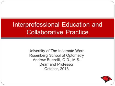 University of The Incarnate Word Rosenberg School of Optometry Andrew Buzzelli, O.D., M.S. Dean and Professor October, 2013 Interprofessional Education.