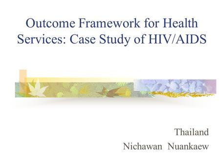 Outcome Framework for Health Services: Case Study of HIV/AIDS Thailand Nichawan Nuankaew.