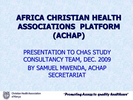 “Promoting Access to quality healthcare” Christian Health Association of Kenya AFRICA CHRISTIAN HEALTH ASSOCIATIONS PLATFORM (ACHAP) PRESENTATION TO CHAS.