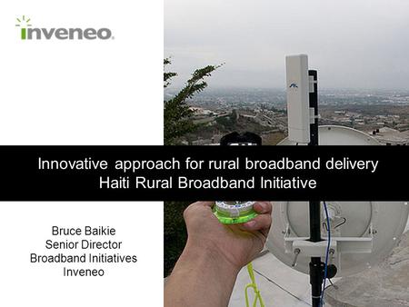 Innovative approach for rural broadband delivery Haiti Rural Broadband Initiative Bruce Baikie Senior Director Broadband Initiatives Inveneo.