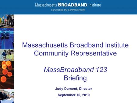 Massachusetts Broadband Institute Community Representative MassBroadband 123 Briefing Judy Dumont, Director September 10, 2010.