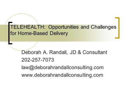 TELEHEALTH: Opportunities and Challenges for Home-Based Delivery Deborah A. Randall, JD & Consultant 202-257-7073