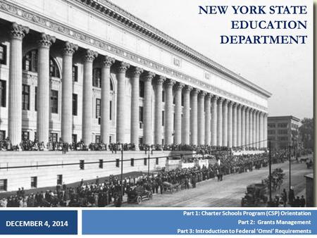 NEW YORK STATE EDUCATION DEPARTMENT DECEMBER 4, 2014 Part 1: Charter Schools Program (CSP) Orientation Part 2: Grants Management Part 3: Introduction to.