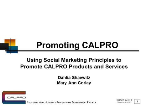 CALPRO, Corley & Shaewitz, 050103 1 Promoting CALPRO Using Social Marketing Principles to Promote CALPRO Products and Services Dahlia Shaewitz Mary Ann.