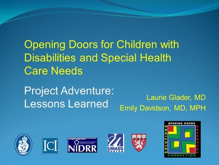 Laurie Glader, MD Emily Davidson, MD, MPH Opening Doors for Children with Disabilities and Special Health Care Needs Project Adventure: Lessons Learned.