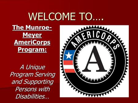 WELCOME TO…. The Munroe- Meyer AmeriCorps Program: A Unique Program Serving and Supporting Persons with Disabilities…