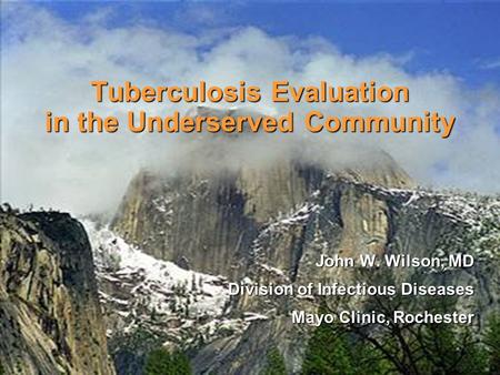 Tuberculosis Evaluation in the Underserved Community John W. Wilson, MD Division of Infectious Diseases Mayo Clinic, Rochester.